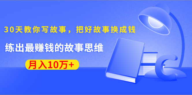 《30天教你写故事，把好故事换成钱》练出最赚钱的故事思维，月入10万+-闪越社