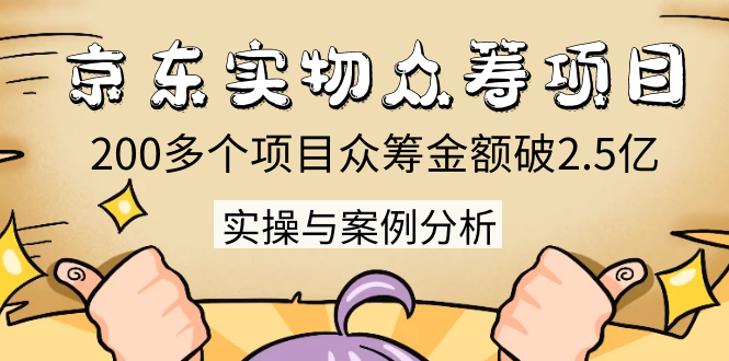 京东实物众筹项目：200多个项目众筹金额破2.5亿，实操与案例分析（4节课）-闪越社
