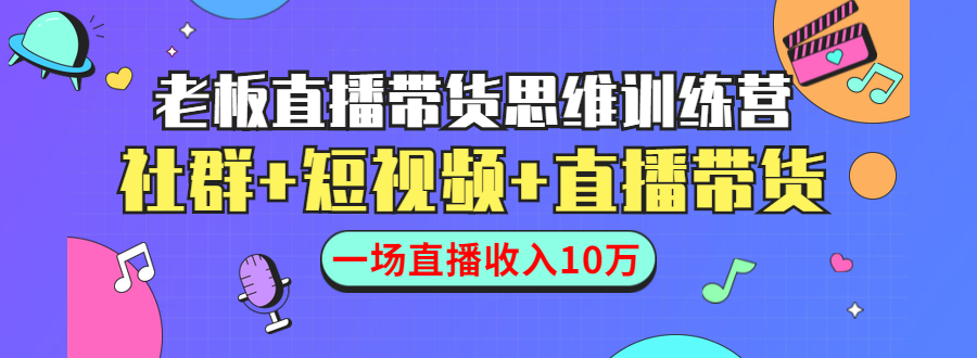 直播带货思维训练营：社群+短视频+直播带货：一场直播收入10万-闪越社