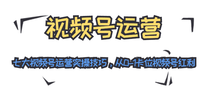视频号运营：七大视频号运营实操技巧，从0-1卡位视频号红利-闪越社