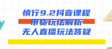 慎行抖音课程：带货玩法解析+无人直播玩法答疑-闪越社