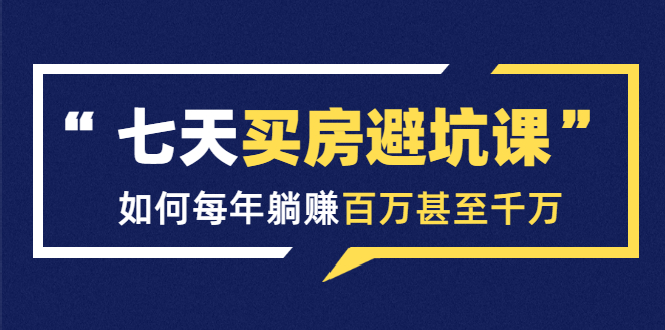 七天买房避坑课：人生中最为赚钱的投资，如何每年躺赚百万甚至千万-闪越社