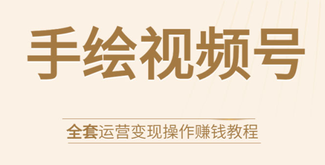 手绘视频号全套运营变现操作赚钱教程：零基础实操月入过万+玩赚视频号-闪越社