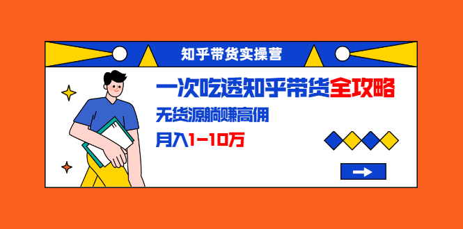 知乎带货实操营：一次吃透知乎带货全攻略 无货源躺赚高佣，月入1-10万-闪越社