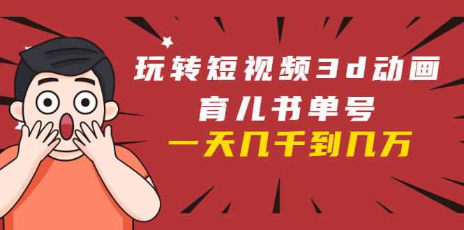 玩转短视频3D动画育儿书单号：实战操作一天几千，好的时候一天几万收益-闪越社