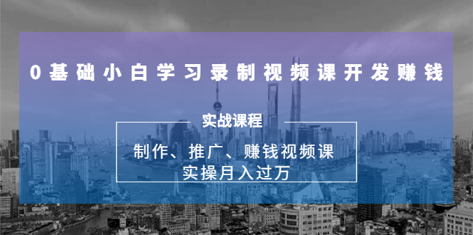 0基础小白学习录制视频课开发赚钱：制作、推广、赚钱视频课 实操月入过万-闪越社