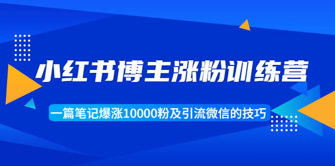 小红书博主涨粉训练营：一篇笔记爆涨10000粉及引流微信的技巧-闪越社
