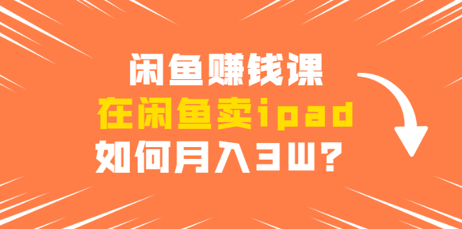 闲鱼赚钱课：在闲鱼卖ipad，如何月入3W？详细操作教程-闪越社