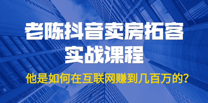 老陈抖音卖房拓客实战课程，他是如何在互联网赚到几百万的？价值1999元-闪越社