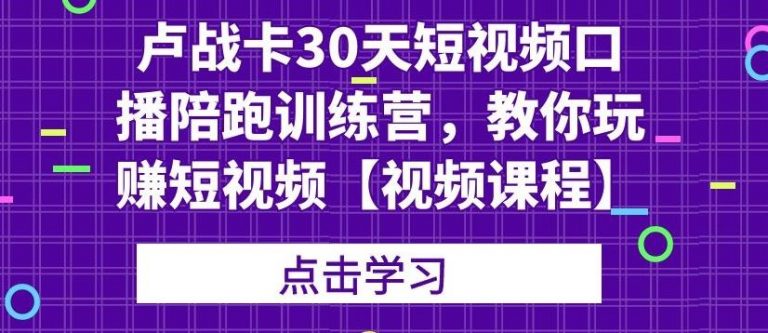 卢战卡30天短视频口播陪跑训练营，教你玩赚短视频-闪越社