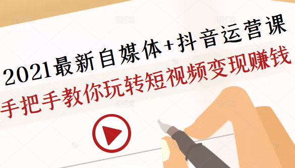 2021最新自媒体+抖音运营课，手把手教你玩转短视频变现赚钱-闪越社
