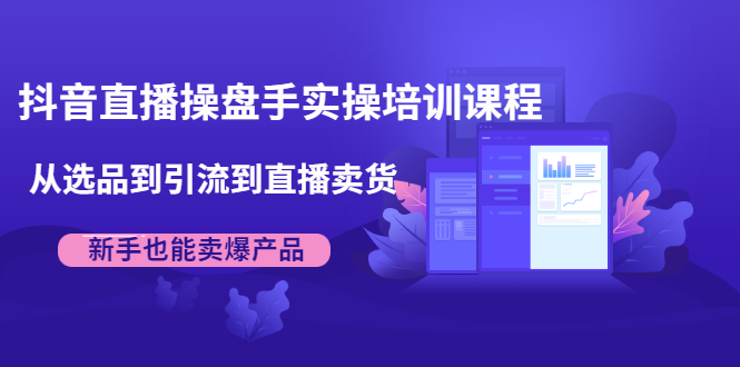 抖音直播操盘手实操培训课程：从选品到引流到直播卖货，新手也能卖爆产品-闪越社