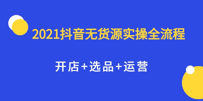 2021抖音无货源实操全流程，开店+选品+运营，全职兼职都可操作-闪越社