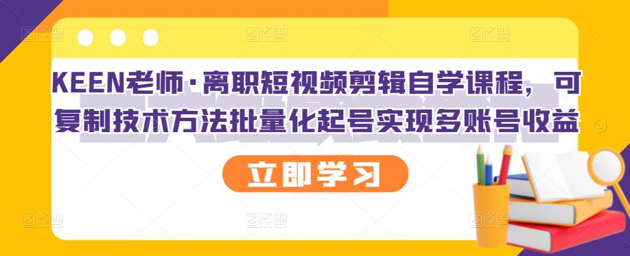 KEEN老师·离职短视频剪辑自学课程，可复制技术方法批量化起号实现多账号收益-闪越社