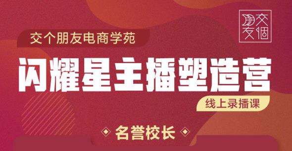 交个朋友:闪耀星主播塑造营2207期，3天2夜入门带货主播，懂人性懂客户成为王者销售-闪越社