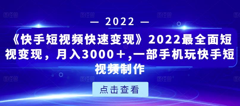 《快手短视频快速变现》2022最全面短视变现，月入3000＋,一部手机玩快手短视频制作-闪越社