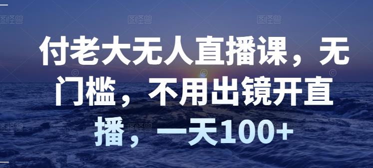 付老大无人直播课，无门槛，不用出镜开直播，一天100+-闪越社