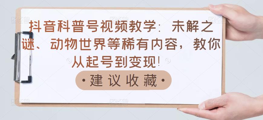 抖音科普号视频教学：未解之谜、动物世界等稀有内容，教你从起号到变现！-闪越社