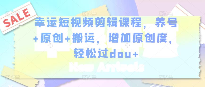 幸运短视频剪辑课程，养号+原创+搬运，增加原创度，轻松过dou+-闪越社