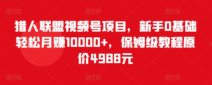 猎人联盟视频号项目，新手0基础轻松月赚10000+，保姆级教程原价4988元-闪越社