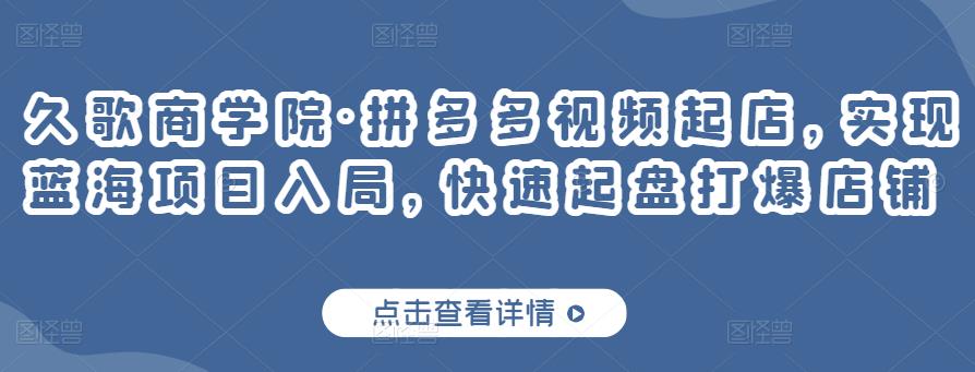 久歌商学院·拼多多视频起店，实现蓝海项目入局，快速起盘打爆店铺-闪越社
