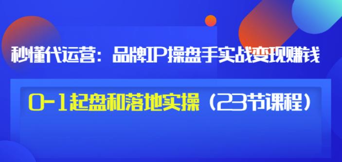 秒懂代运营：品牌IP操盘手实战赚钱，0-1起盘和落地实操（23节课程）价值199-闪越社