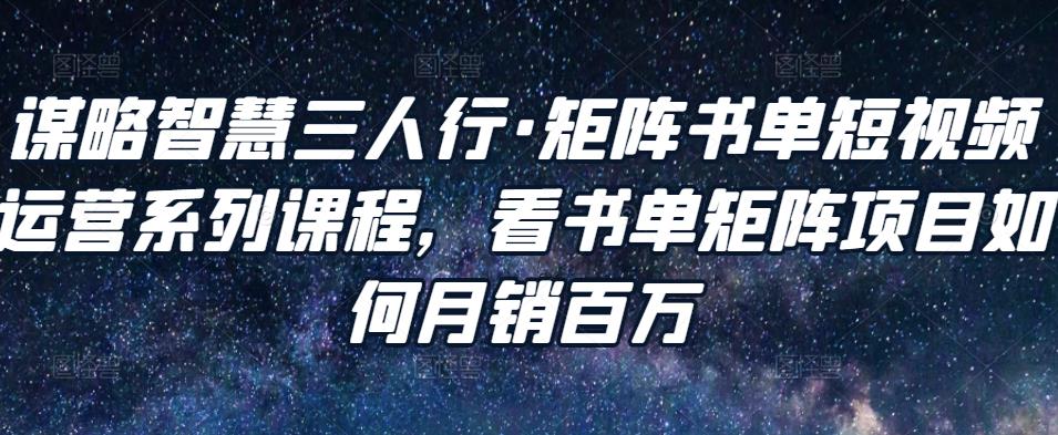 谋略智慧三人行·矩阵书单短视频运营系列课程，看书单矩阵项目如何月销百万-闪越社