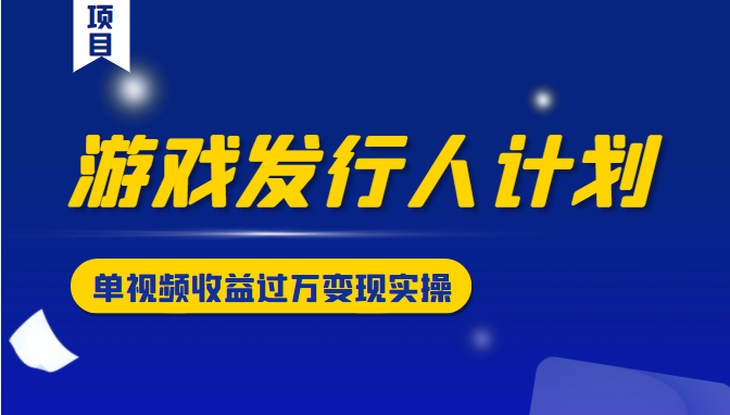 游戏发行人计划变现实操项目，单视频收益过万（34节视频课）-闪越社