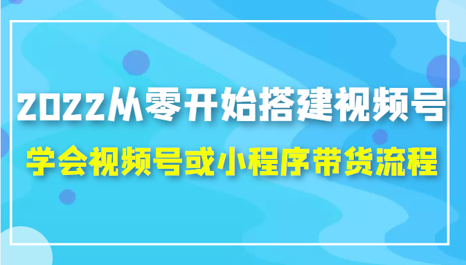2022从零开始搭建视频号,学会视频号或小程序带货流程（价值599元）-闪越社
