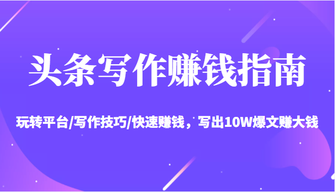 头条写作赚钱指南：玩转平台/写作技巧/快速赚钱，写出10W爆文赚大钱【送资料包】-闪越社