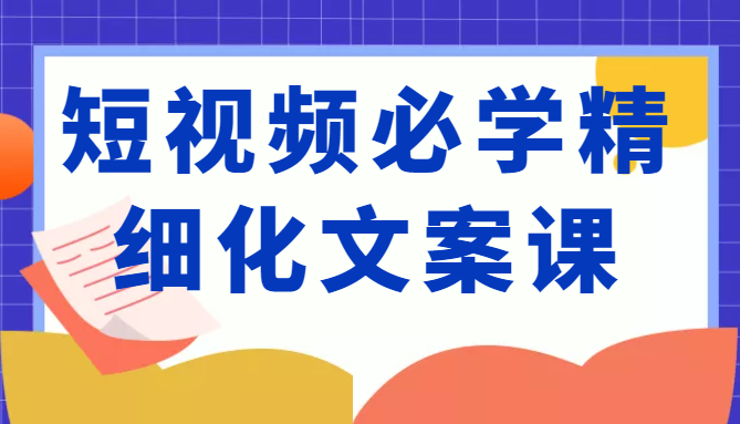 短视频必学精细化文案课，提升你的内容创作能力、升级迭代能力和变现力（价值333元）-闪越社