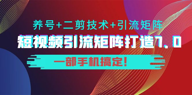 短视频引流矩阵打造7.0，养号+二剪技术+引流矩阵 一部手机搞定！-闪越社