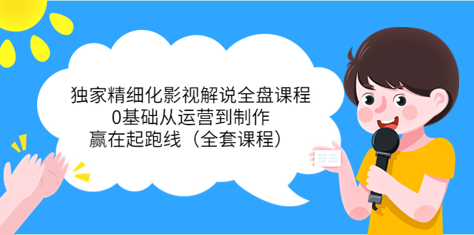 独家精细化影视解说全盘课程，0基础从运营到制作，赢在起跑线（全套课程）-闪越社