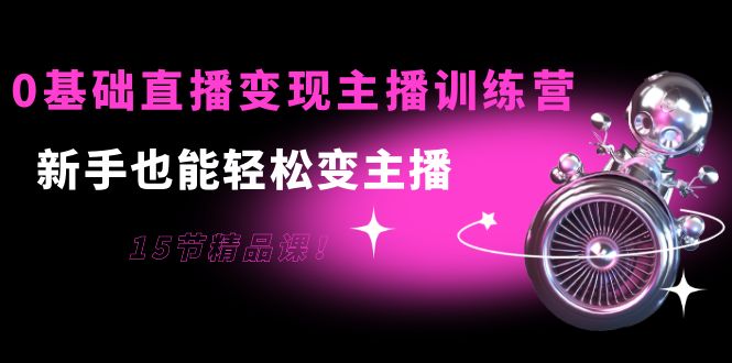0基础直播变现主播训练营：新手也能轻松变主播，15节精品课-闪越社