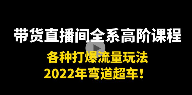 带货直播间全系高阶课程：各种打爆流量玩法，2022年弯道超车！-闪越社