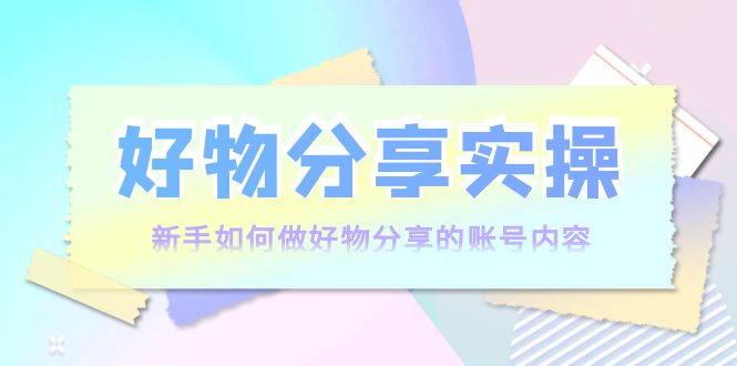 好物分享实操：新手如何做好物分享的账号内容，实操教学-闪越社