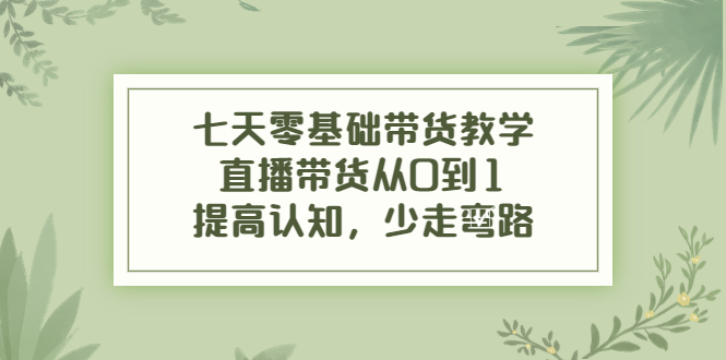 七天零基础带货教学，直播带货从0到1，提高认知，少走弯路-闪越社