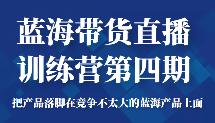 蓝海带货直播训练营第四期，把产品落脚在竞争不太大的蓝海产品上面（价值4980元）-闪越社