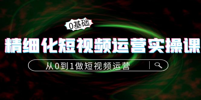 精细化短视频运营实操课，从0到1做短视频运营：算法篇+定位篇+内容篇-闪越社