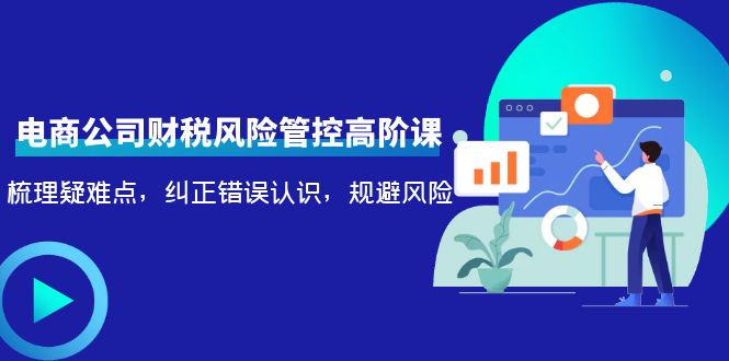 电商公司财税风险管控高阶课，梳理疑难点，纠正错误认识，规避风险-闪越社
