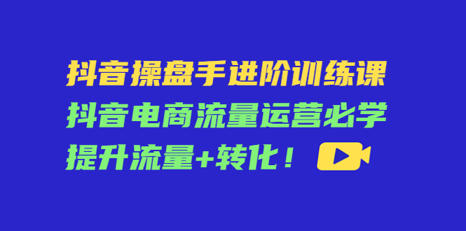 抖音操盘手进阶训练课：抖音电商流量运营必学，提升流量+转化-闪越社