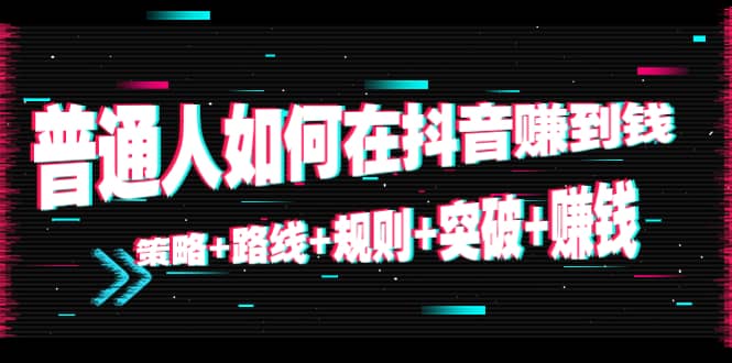 普通人如何在抖音赚到钱：策略 路线 规则 突破 赚钱（10节课）-闪越社