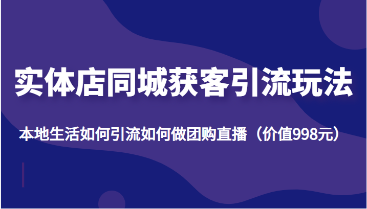 实体店同城获客引流玩法，本地生活如何引流如何做团购直播（价值998元）-闪越社