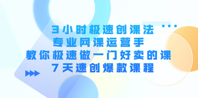 3小时极速创课法，专业网课运营手 教你极速做一门好卖的课 7天速创爆款课程-闪越社
