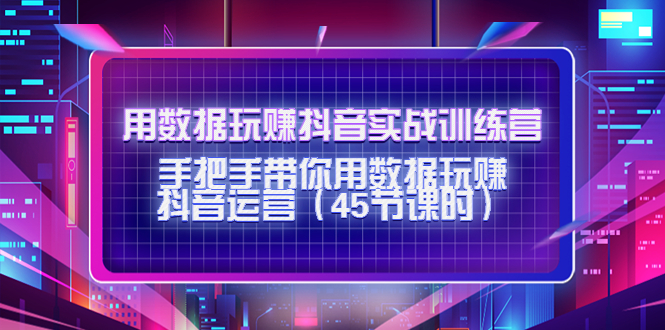 用数据玩赚抖音实战训练营：手把手带你用数据玩赚抖音运营-闪越社