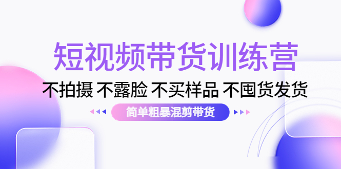 短视频带货训练营：不拍摄 不露脸 不买样品 不囤货发货 简单粗暴混剪带货（第三期）-闪越社