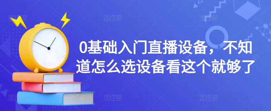 0基础入门直播设备，不知道怎么选设备看这个就够了-闪越社