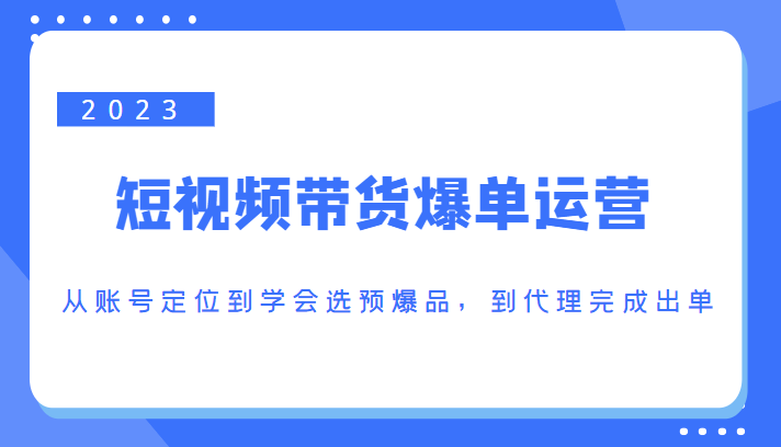 2023短视频带货爆单运营，从账号定位到学会选预爆品，到代理完成出单（价值1250元）-闪越社