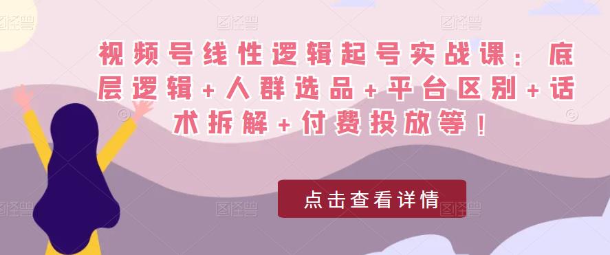 视频号线性逻辑起号实战课：底层逻辑+人群选品+平台区别+话术拆解+付费投放等！-闪越社