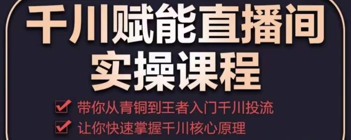 千川赋能直播间实操课程，带你从青铜到王者的入门千川投流，让你快速掌握千川核心原理-闪越社